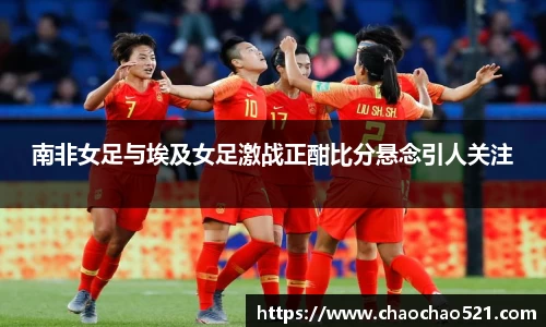 南非女足与埃及女足激战正酣比分悬念引人关注