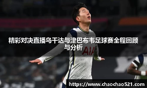 精彩对决直播乌干达与津巴布韦足球赛全程回顾与分析